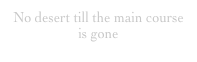 No desert till the main course is gone