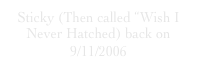 Sticky (Then called “Wish I Never Hatched) back on 9/11/2006