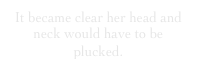 It became clear her head and neck would have to be plucked.