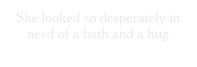 She looked so desperately in need of a bath and a hug
