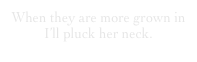 When they are more grown in I’ll pluck her neck.