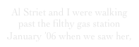 Al Striet and I were walking past the filthy gas station January ’06 when we saw her, 